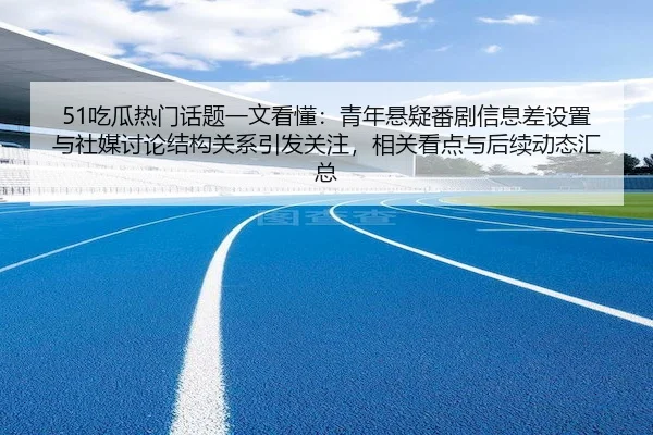 51吃瓜热门话题一文看懂：青年悬疑番剧信息差设置与社媒讨论结构关系引发关注，相关看点与后续动态汇总